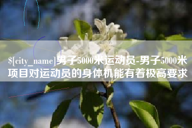 普洱男子5000米运动员-男子5000米项目对运动员的身体机能有着极高要求