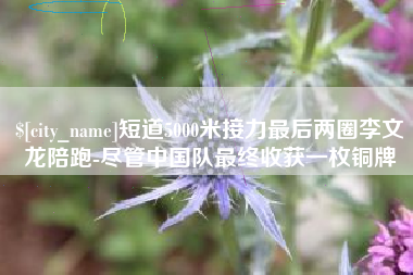 普洱短道5000米接力最后两圈李文龙陪跑-尽管中国队最终收获一枚铜牌