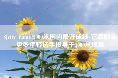 普洱5000米国内最好成绩-它激励着更多年轻选手投身于5000米项目