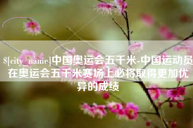 普洱中国奥运会五千米-中国运动员在奥运会五千米赛场上必将取得更加优异的成绩