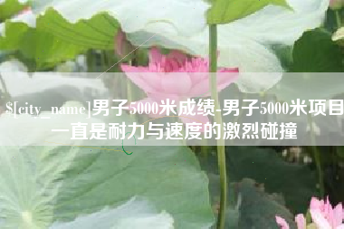 普洱男子5000米成绩-男子5000米项目一直是耐力与速度的激烈碰撞