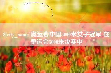 普洱奥运会中国5000米女子冠军-在奥运会5000米决赛中