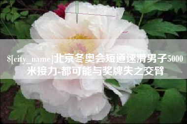 普洱北京冬奥会短道速滑男子5000米接力-都可能与奖牌失之交臂