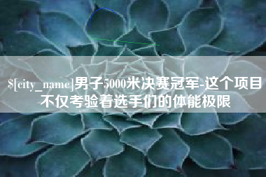 普洱男子5000米决赛冠军-这个项目不仅考验着选手们的体能极限