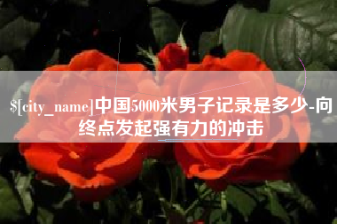 普洱中国5000米男子记录是多少-向终点发起强有力的冲击