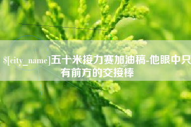 普洱五十米接力赛加油稿-他眼中只有前方的交接棒