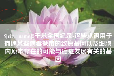 普洱5千米全国纪录-这些术语用于描述某些病毒携带的致癌基因以及细胞内原本存在的可能与癌症发展有关的基因