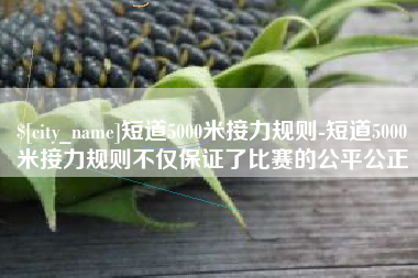 普洱短道5000米接力规则-短道5000米接力规则不仅保证了比赛的公平公正