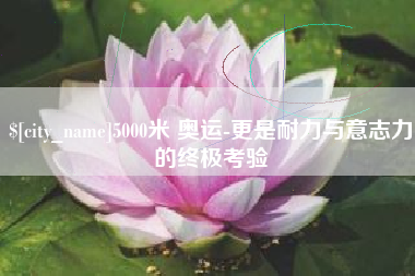 普洱5000米 奥运-更是耐力与意志力的终极考验