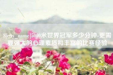 普洱5000米世界冠军多少分钟-更需要强大的心理素质和丰富的比赛经验