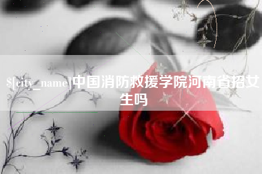普洱中国消防救援学院河南省招女生吗