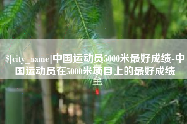 普洱中国运动员5000米最好成绩-中国运动员在5000米项目上的最好成绩