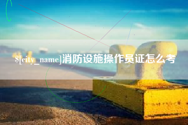普洱消防设施操作员证怎么考