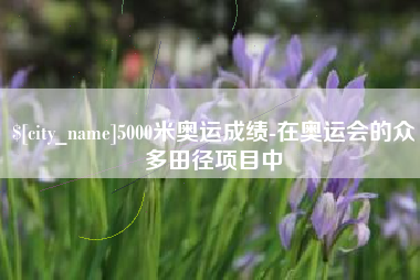 普洱5000米奥运成绩-在奥运会的众多田径项目中