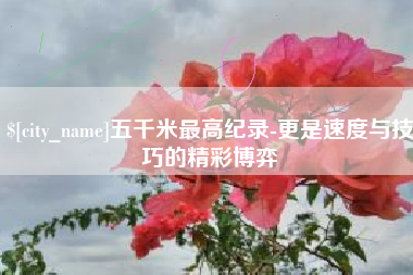 普洱五千米最高纪录-更是速度与技巧的精彩博弈