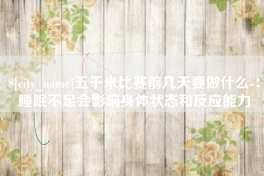 普洱五千米比赛前几天要做什么-：睡眠不足会影响身体状态和反应能力