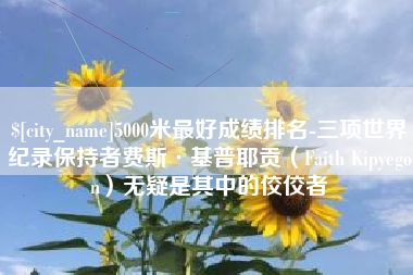 普洱5000米最好成绩排名-三项世界纪录保持者费斯·基普耶贡（Faith Kipyegon）无疑是其中的佼佼者