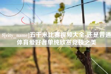 普洱五千米比赛视频大全-还是普通体育爱好者单纯欣赏竞技之美
