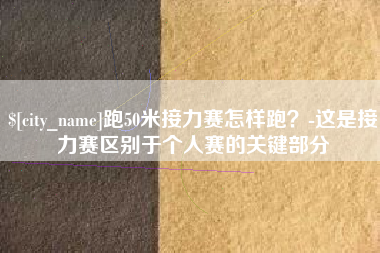 普洱跑50米接力赛怎样跑？-这是接力赛区别于个人赛的关键部分