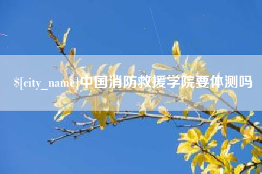 普洱中国消防救援学院要体测吗