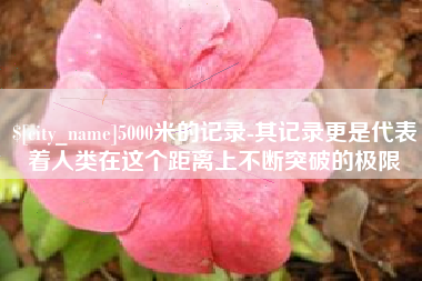 普洱5000米的记录-其记录更是代表着人类在这个距离上不断突破的极限