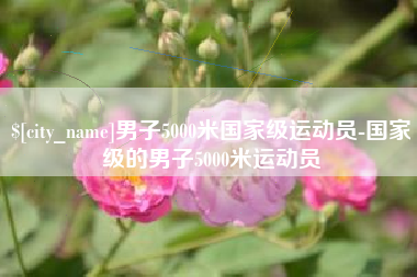 普洱男子5000米国家级运动员-国家级的男子5000米运动员