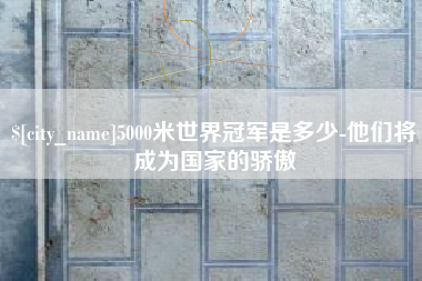 普洱5000米世界冠军是多少-他们将成为国家的骄傲