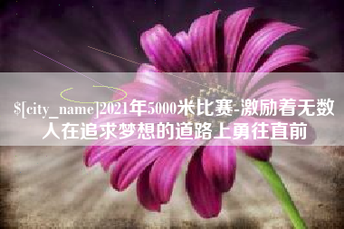 普洱2021年5000米比赛-激励着无数人在追求梦想的道路上勇往直前