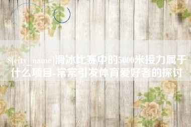 普洱滑冰比赛中的5000米接力属于什么项目-常常引发体育爱好者的探讨