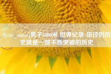 普洱男子5000米 世界纪录-田径的历史就是一部不断突破的历史