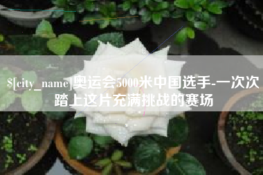 普洱奥运会5000米中国选手-一次次踏上这片充满挑战的赛场