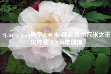 普洱男子 5000米-原纪录由万米之王贝克勒于2004年创造