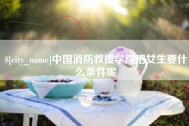 普洱中国消防救援学院招女生要什么条件呢