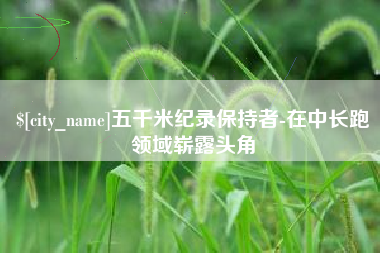 普洱五千米纪录保持者-在中长跑领域崭露头角