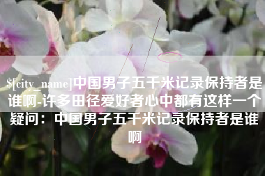普洱中国男子五千米记录保持者是谁啊-许多田径爱好者心中都有这样一个疑问：中国男子五千米记录保持者是谁啊