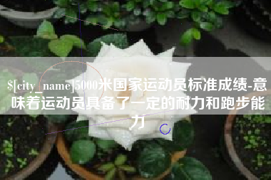 普洱5000米国家运动员标准成绩-意味着运动员具备了一定的耐力和跑步能力