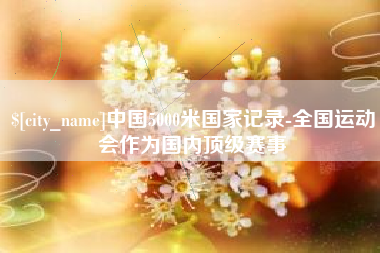 普洱中国5000米国家记录-全国运动会作为国内顶级赛事