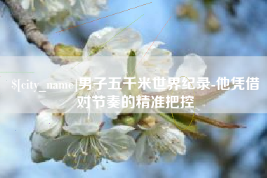 普洱男子五千米世界纪录-他凭借对节奏的精准把控