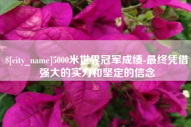 普洱5000米世界冠军成绩-最终凭借强大的实力和坚定的信念