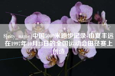 普洱中国5000米跑步记录-由夏丰远在1997年10月23日的全国运动会田径赛上创造