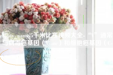普洱5千米比赛视频大全-“V”通常与病毒癌基因（V-onc）和细胞癌基因（C-onc）相关