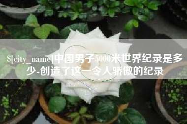 普洱中国男子5000米世界纪录是多少-创造了这一令人骄傲的纪录