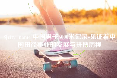 普洱中国男子5000米记录-见证着中国田径事业的发展与拼搏历程