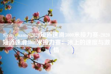 普洱2020短道速滑3000米接力赛-2020短道速滑3000米接力赛：冰上的速度与激情