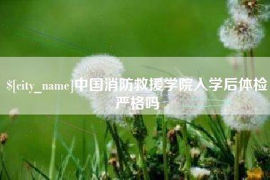 普洱中国消防救援学院入学后体检严格吗
