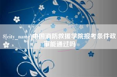 普洱中国消防救援学院报考条件政审能通过吗